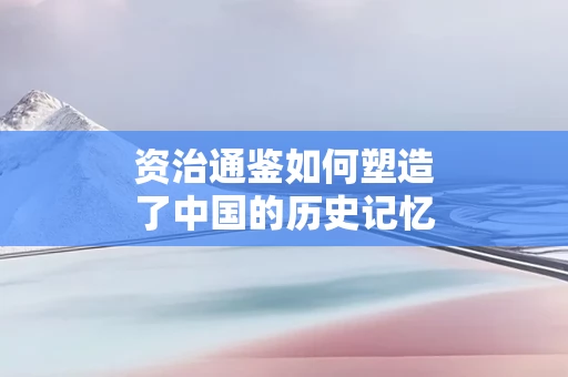 资治通鉴如何塑造了中国的历史记忆