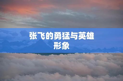 张飞的勇猛与英雄形象