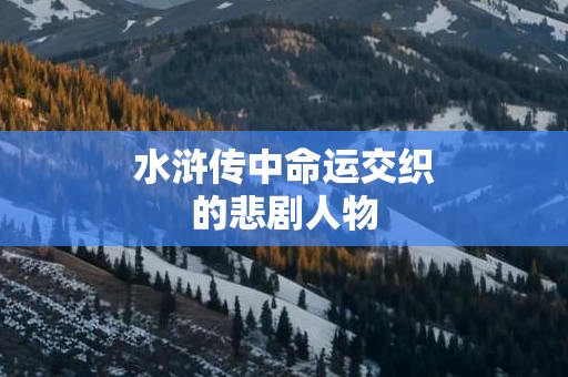 水浒传中命运交织的悲剧人物