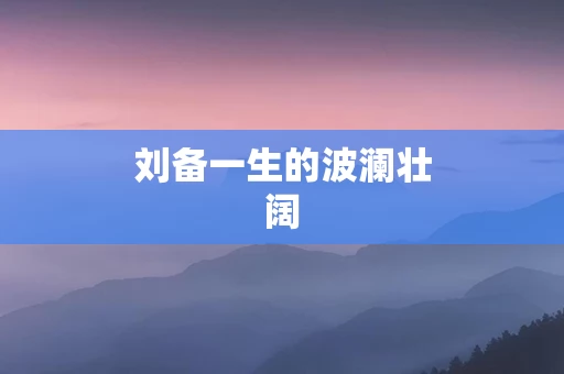刘备一生的波澜壮阔