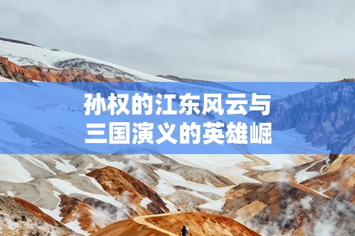 孙权的江东风云与三国演义的英雄崛起