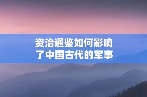 资治通鉴如何影响了中国古代的军事战略