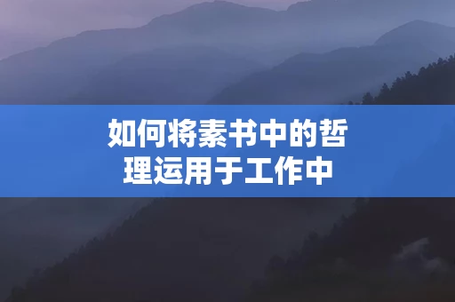 如何将素书中的哲理运用于工作中