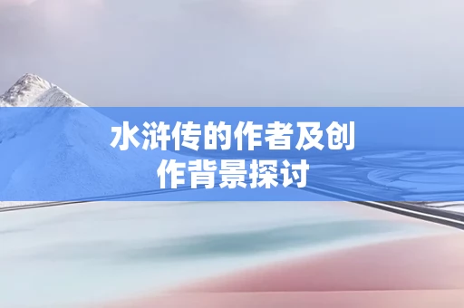 水浒传的作者及创作背景探讨