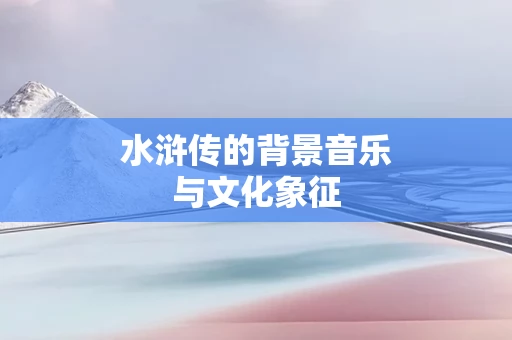 水浒传的背景音乐与文化象征