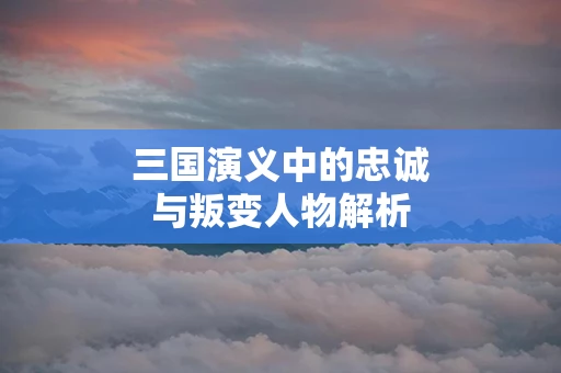 三国演义中的忠诚与叛变人物解析