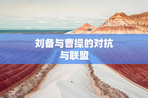 刘备与曹操的对抗与联盟