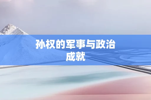 孙权的军事与政治成就