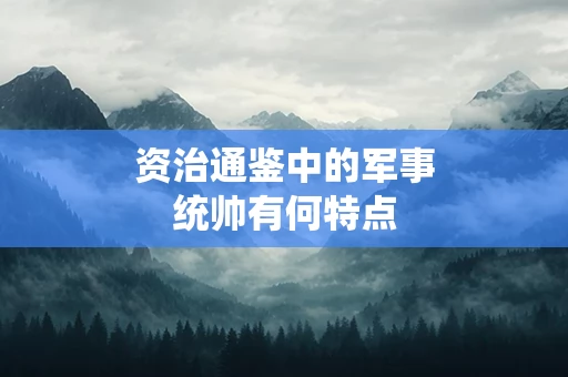 资治通鉴中的军事统帅有何特点