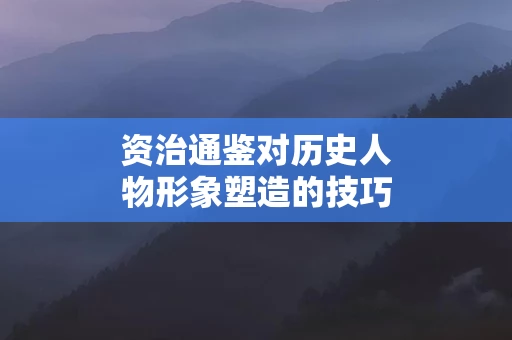 资治通鉴对历史人物形象塑造的技巧