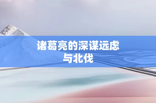 诸葛亮的深谋远虑与北伐