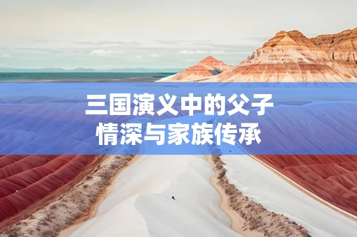 三国演义中的父子情深与家族传承