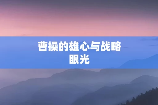曹操的雄心与战略眼光