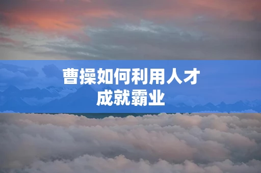 曹操如何利用人才成就霸业