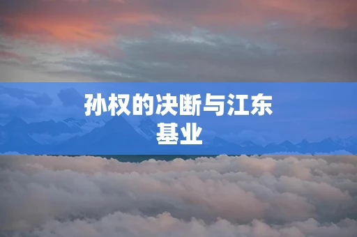 孙权的决断与江东基业