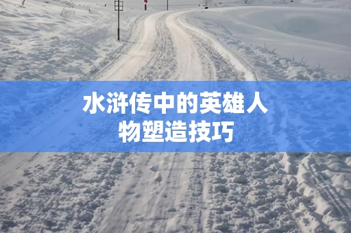水浒传中的英雄人物塑造技巧