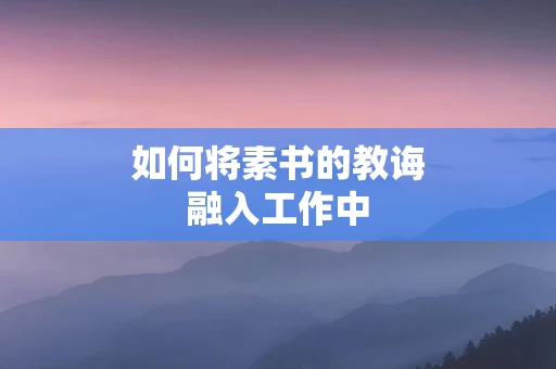 如何将素书的教诲融入工作中