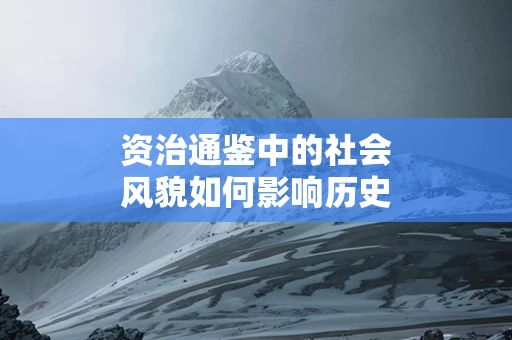 资治通鉴中的社会风貌如何影响历史走向