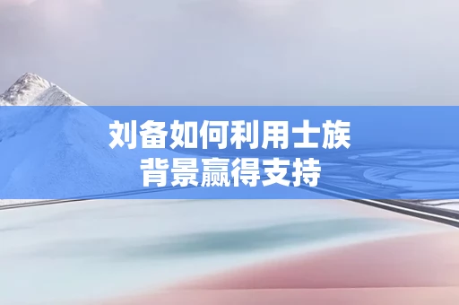 刘备如何利用士族背景赢得支持