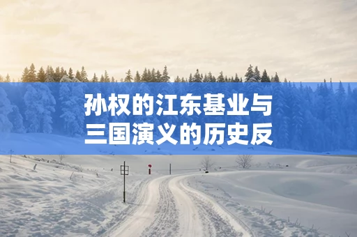 孙权的江东基业与三国演义的历史反思