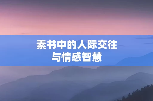 素书中的人际交往与情感智慧