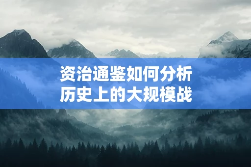 资治通鉴如何分析历史上的大规模战争