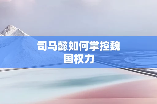 司马懿如何掌控魏国权力