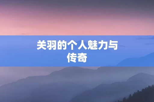 关羽的个人魅力与传奇
