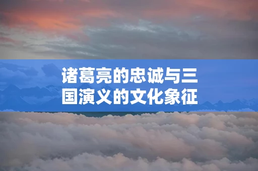 诸葛亮的忠诚与三国演义的文化象征
