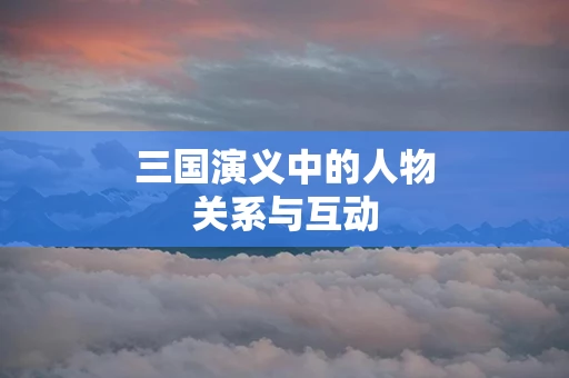 三国演义中的人物关系与互动