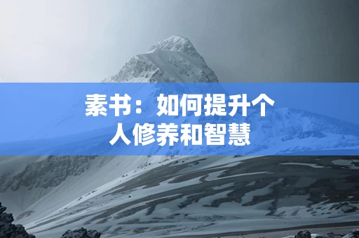 素书：如何提升个人修养和智慧