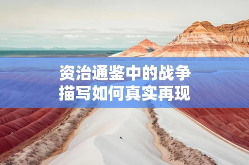资治通鉴中的战争描写如何真实再现历史