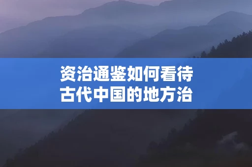 资治通鉴如何看待古代中国的地方治理