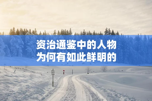 资治通鉴中的人物为何有如此鲜明的个性