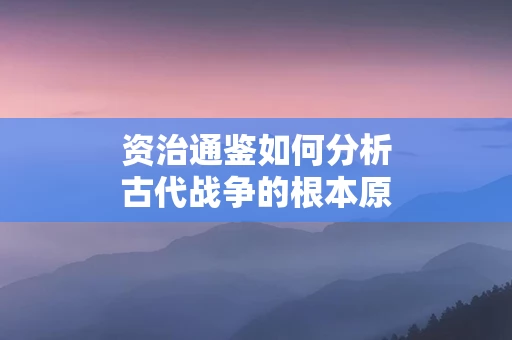 资治通鉴如何分析古代战争的根本原因