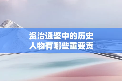 资治通鉴中的历史人物有哪些重要贡献
