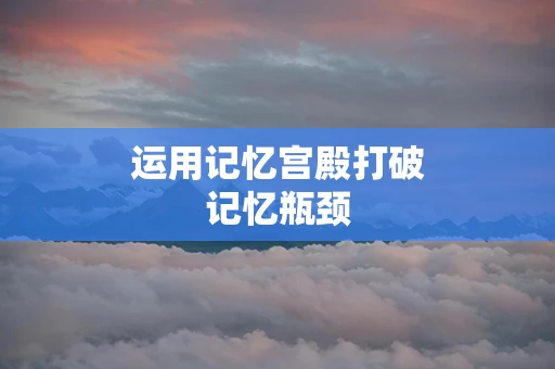 运用记忆宫殿打破记忆瓶颈 运用记忆宫殿打破记忆瓶颈