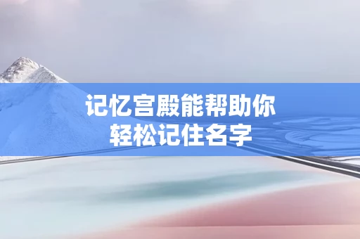 记忆宫殿能帮助你轻松记住名字