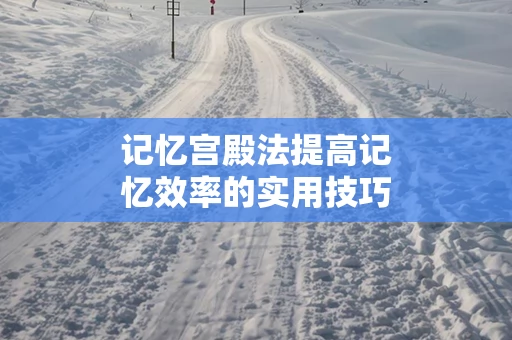 记忆宫殿法提高记忆效率的实用技巧