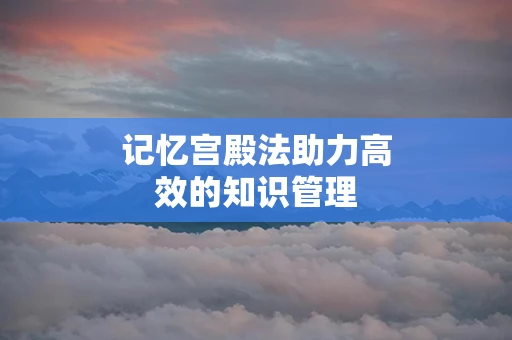 记忆宫殿法助力高效的知识管理