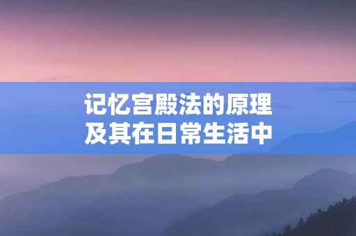 记忆宫殿法的原理及其在日常生活中的应用