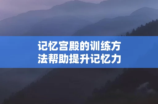 记忆宫殿的训练方法帮助提升记忆力