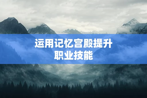 运用记忆宫殿提升职业技能