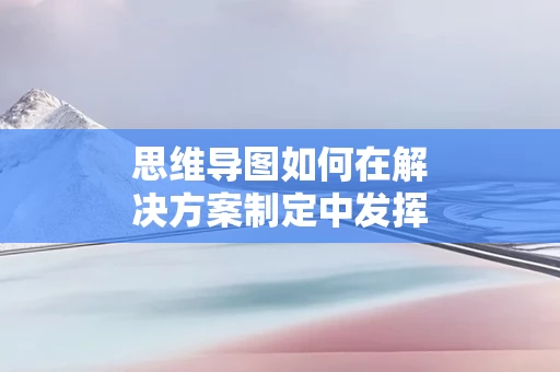 思维导图如何在解决方案制定中发挥作用