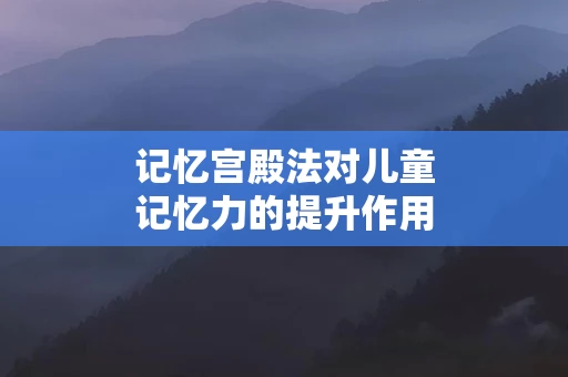 记忆宫殿法对儿童记忆力的提升作用