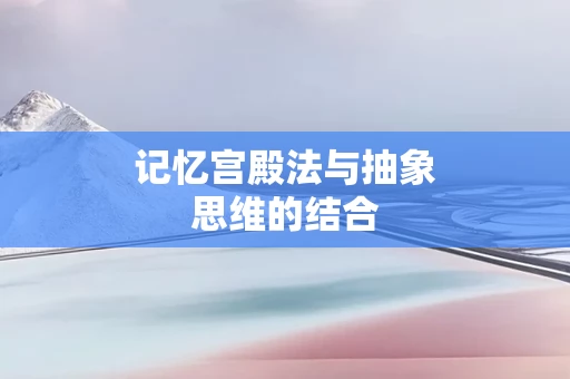 记忆宫殿法与抽象思维的结合