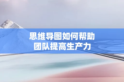 思维导图如何帮助团队提高生产力