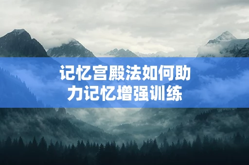记忆宫殿法如何助力记忆增强训练