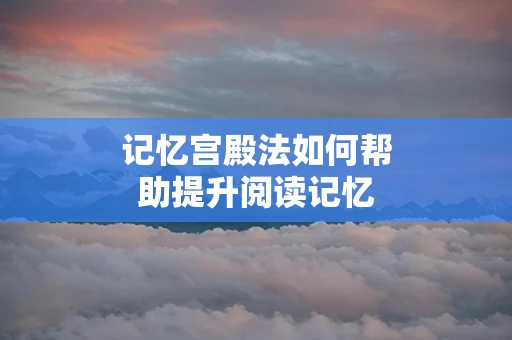 记忆宫殿法如何帮助提升阅读记忆
