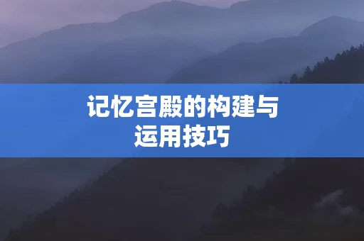 记忆宫殿的构建与运用技巧